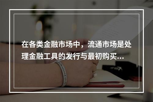 在各类金融市场中，流通市场是处理金融工具的发行与最初购买者之