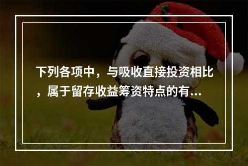 下列各项中，与吸收直接投资相比，属于留存收益筹资特点的有()