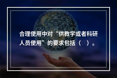 合理使用中对“供教学或者科研人员使用”的要求包括（　）。