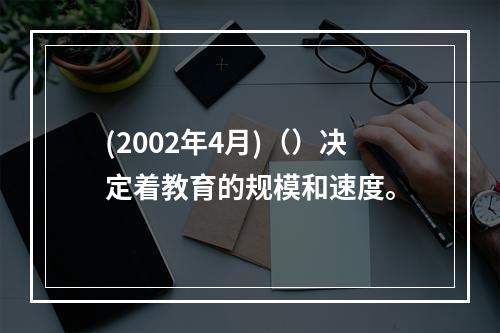 (2002年4月)（）决定着教育的规模和速度。