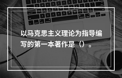 以马克思主义理论为指导编写的第一本著作是（）。