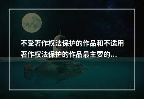 不受著作权法保护的作品和不适用著作权法保护的作品最主要的区别