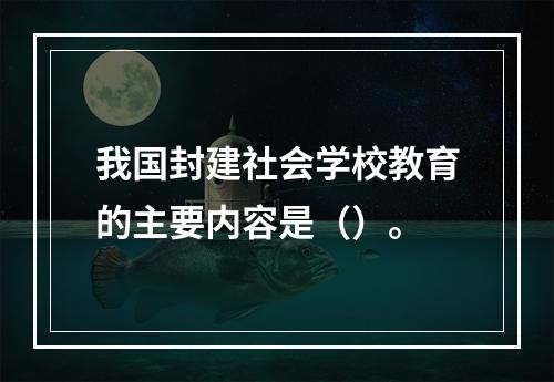 我国封建社会学校教育的主要内容是（）。