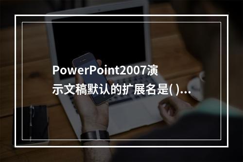 PowerPoint2007演示文稿默认的扩展名是( )。