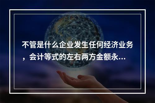 不管是什么企业发生任何经济业务，会计等式的左右两方金额永不变