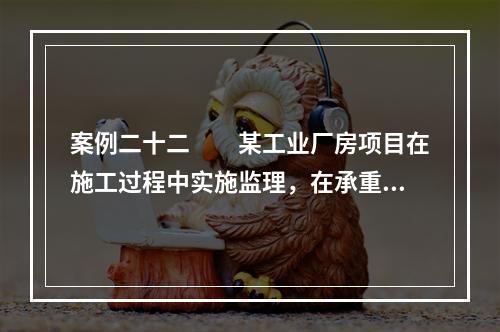 案例二十二　　某工业厂房项目在施工过程中实施监理，在承重结构