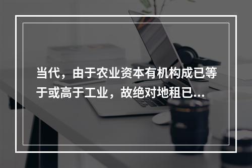 当代，由于农业资本有机构成已等于或高于工业，故绝对地租已不存