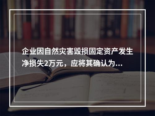 企业因自然灾害毁损固定资产发生净损失2万元，应将其确认为费用