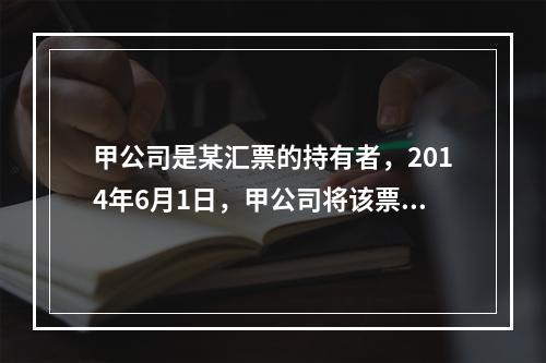 甲公司是某汇票的持有者，2014年6月1日，甲公司将该票据质