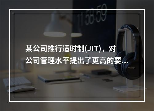 某公司推行适时制(JIT)，对公司管理水平提出了更高的要求，