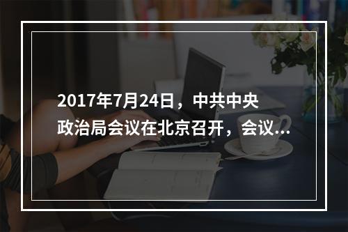 2017年7月24日，中共中央政治局会议在北京召开，会议强调