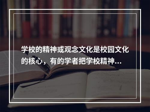 学校的精神或观念文化是校园文化的核心，有的学者把学校精神文化