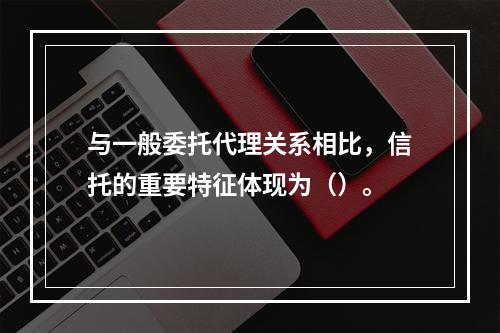 与一般委托代理关系相比，信托的重要特征体现为（）。