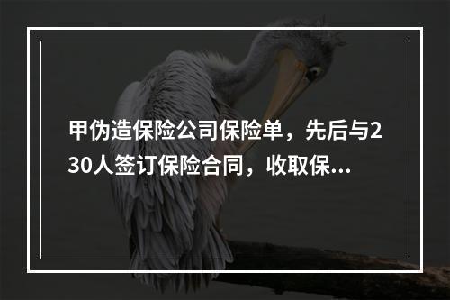 甲伪造保险公司保险单，先后与230人签订保险合同，收取保费7