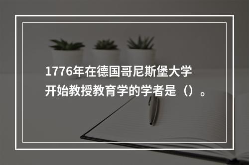 1776年在德国哥尼斯堡大学开始教授教育学的学者是（）。