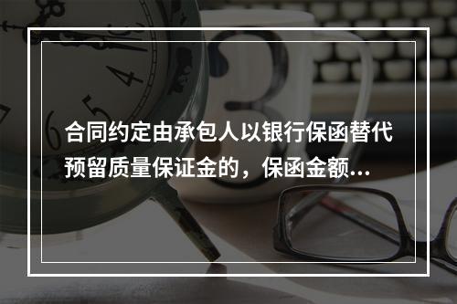 合同约定由承包人以银行保函替代预留质量保证金的，保函金额不得