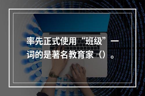 率先正式使用“班级”一词的是著名教育家（）。