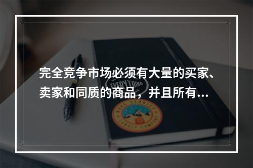 完全竞争市场必须有大量的买家、卖家和同质的商品，并且所有的资