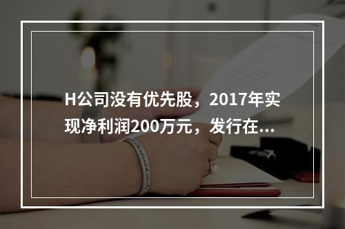 H公司没有优先股，2017年实现净利润200万元，发行在外的