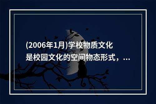 (2006年1月)学校物质文化是校园文化的空间物态形式，是学