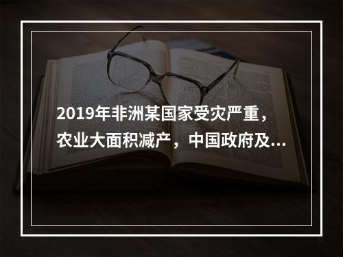 2019年非洲某国家受灾严重，农业大面积减产，中国政府及时伸