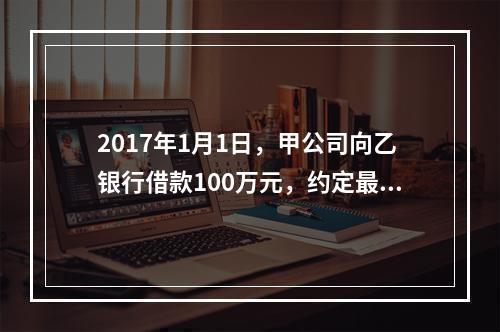 2017年1月1日，甲公司向乙银行借款100万元，约定最迟应