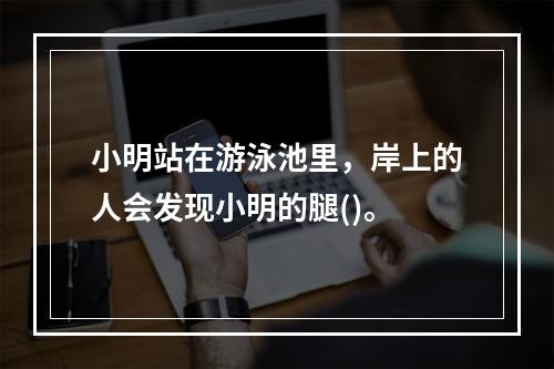 小明站在游泳池里，岸上的人会发现小明的腿()。