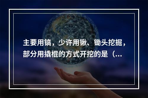 主要用镐，少许用锹、锄头挖掘，部分用撬棍的方式开挖的是（　）