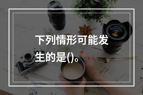 下列情形可能发生的是()。