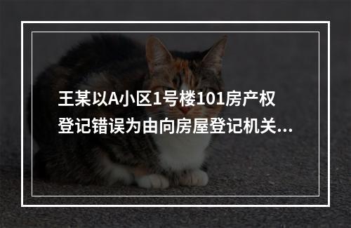 王某以A小区1号楼101房产权登记错误为由向房屋登记机关提出