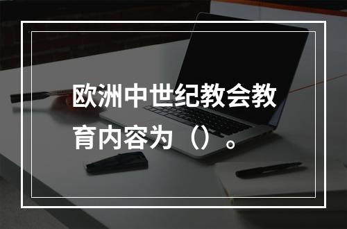 欧洲中世纪教会教育内容为（）。