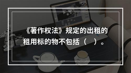 《著作权法》规定的出租的租用标的物不包括（　）。