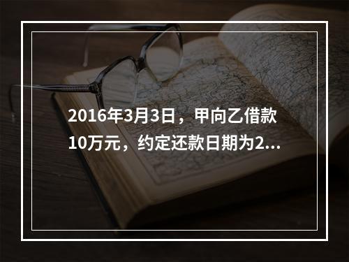 2016年3月3日，甲向乙借款10万元，约定还款日期为201