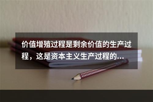 价值增殖过程是剩余价值的生产过程，这是资本主义生产过程的主要