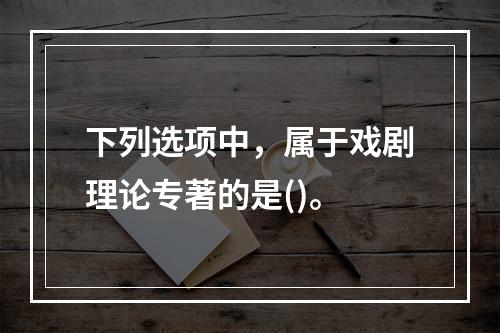 下列选项中，属于戏剧理论专著的是()。