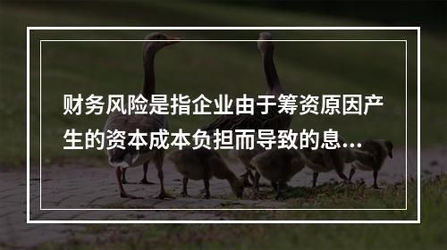 财务风险是指企业由于筹资原因产生的资本成本负担而导致的息税前