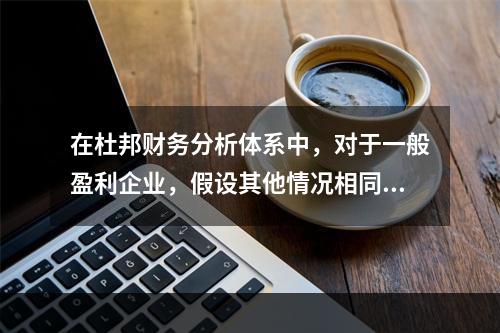 在杜邦财务分析体系中，对于一般盈利企业，假设其他情况相同，下