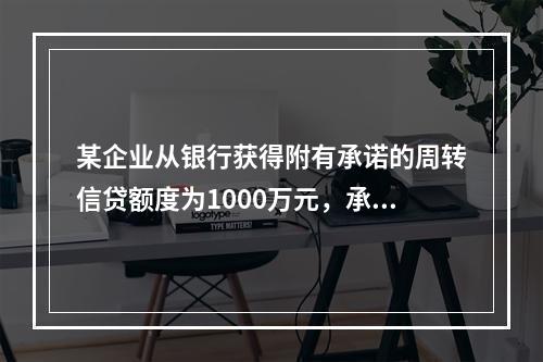 某企业从银行获得附有承诺的周转信贷额度为1000万元，承诺费