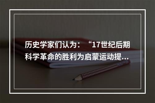 历史学家们认为：“17世纪后期科学革命的胜利为启蒙运动提供了