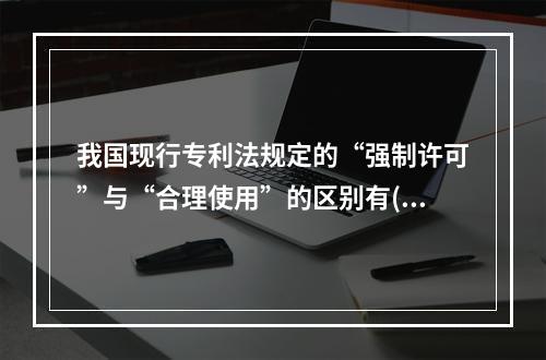 我国现行专利法规定的“强制许可”与“合理使用”的区别有( )