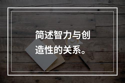 简述智力与创造性的关系。