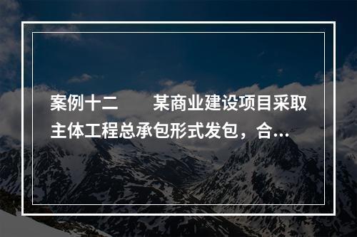 案例十二　　某商业建设项目采取主体工程总承包形式发包，合同计