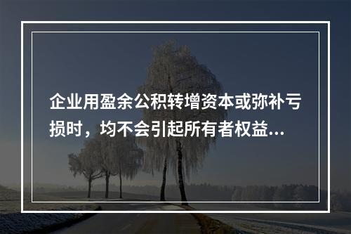 企业用盈余公积转增资本或弥补亏损时，均不会引起所有者权益总额