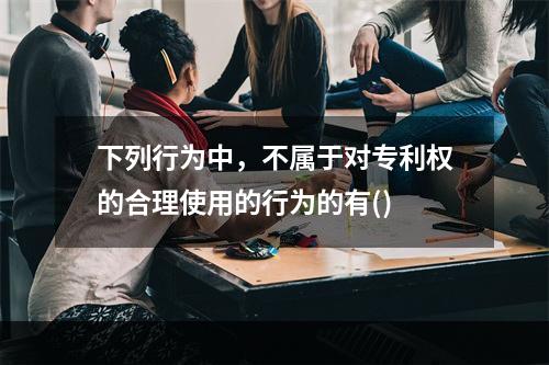 下列行为中，不属于对专利权的合理使用的行为的有()