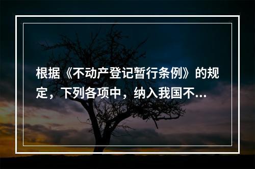 根据《不动产登记暂行条例》的规定，下列各项中，纳入我国不动产