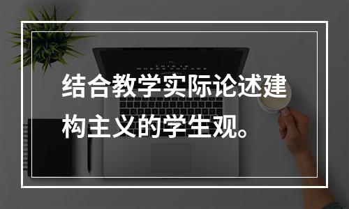 结合教学实际论述建构主义的学生观。