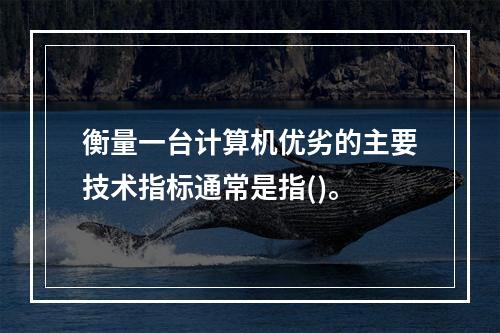 衡量一台计算机优劣的主要技术指标通常是指()。