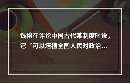 钱穆在评论中国古代某制度时说，它“可以培植全国人民对政治之兴