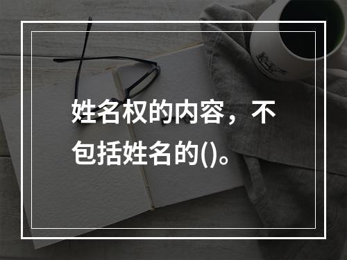 姓名权的内容，不包括姓名的()。