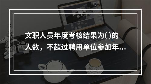 文职人员年度考核结果为( )的人数，不超过聘用单位参加年度考